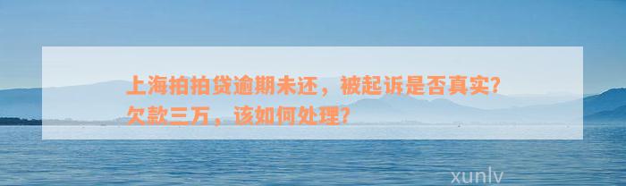 上海拍拍贷逾期未还，被起诉是否真实？欠款三万，该如何处理？