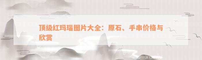 顶级红玛瑙图片大全：原石、手串价格与欣赏