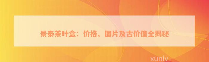 景泰茶叶盒：价格、图片及古价值全揭秘