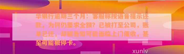 华银行逾期三个月：客服称按语音提示还款，为何仍要求全额？已被打至公司，账单已还，却被告知可能面临上门催收，甚至可能被停卡。