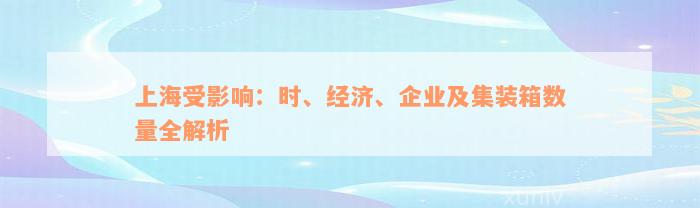 上海受影响：时、经济、企业及集装箱数量全解析