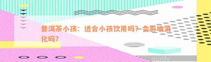 普洱茶小孩：适合小孩饮用吗？会影响消化吗？