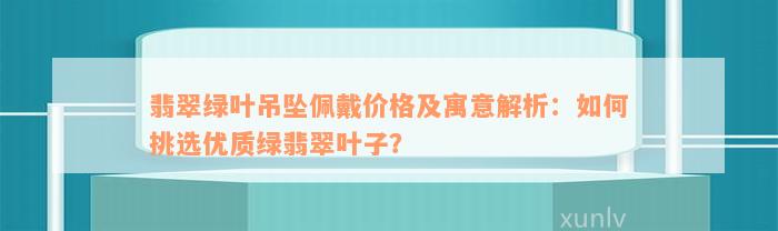 翡翠绿叶吊坠佩戴价格及寓意解析：如何挑选优质绿翡翠叶子？