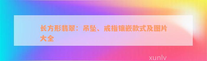 长方形翡翠：吊坠、戒指镶嵌款式及图片大全