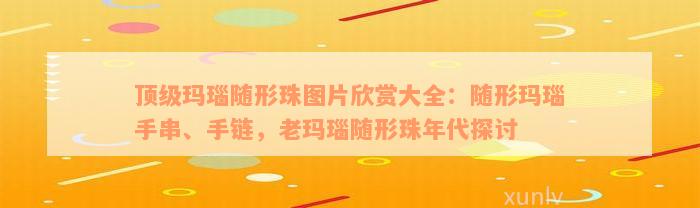 顶级玛瑙随形珠图片欣赏大全：随形玛瑙手串、手链，老玛瑙随形珠年代探讨