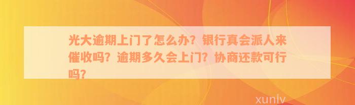 光大逾期上门了怎么办？银行真会派人来催收吗？逾期多久会上门？协商还款可行吗？