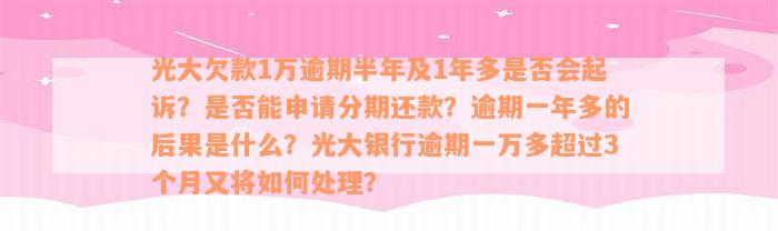 光大欠款1万逾期半年及1年多是否会起诉？是否能申请分期还款？逾期一年多的后果是什么？光大银行逾期一万多超过3个月又将如何处理？