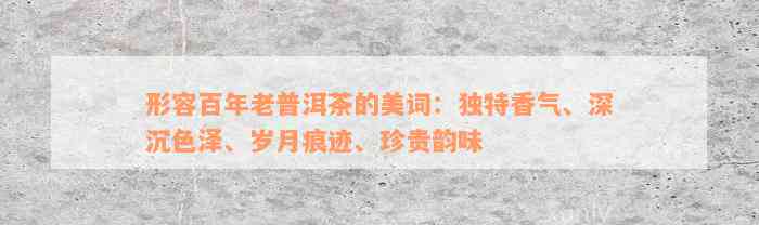 形容百年老普洱茶的美词：独特香气、深沉色泽、岁月痕迹、珍贵韵味