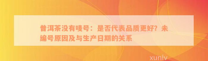 普洱茶没有唛号：是否代表品质更好？未编号原因及与生产日期的关系