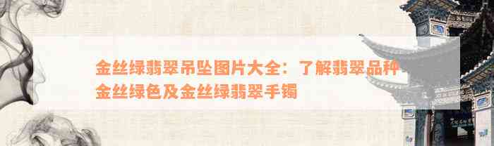 金丝绿翡翠吊坠图片大全：了解翡翠品种金丝绿色及金丝绿翡翠手镯