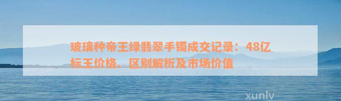 玻璃种帝王绿翡翠手镯成交记录：48亿标王价格、区别解析及市场价值