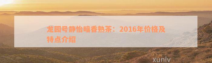 龙园号静怡暗香熟茶：2016年价格及特点介绍