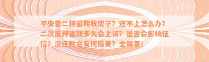 平安普二押逾期收房子？还不上怎么办？二次抵押逾期多久会上诉？是否会影响征信？没还款会有何后果？全解答！