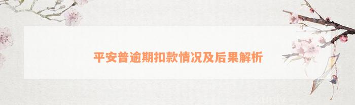 平安普逾期扣款情况及后果解析