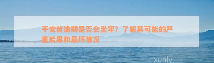 平安普逾期是否会坐牢？了解其可能的严重后果和最坏情况