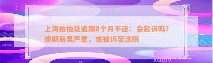 上海拍拍贷逾期8个月不还：会起诉吗？逾期后果严重，或被诉至法院