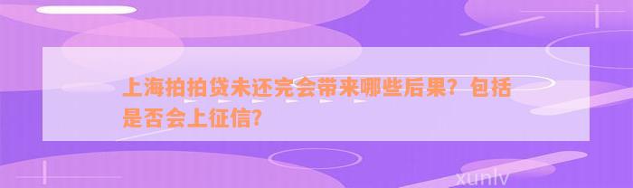 上海拍拍贷未还完会带来哪些后果？包括是否会上征信？