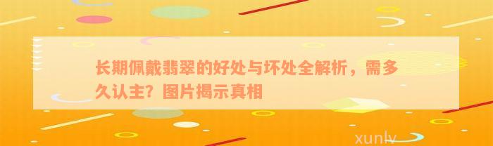 长期佩戴翡翠的好处与坏处全解析，需多久认主？图片揭示真相