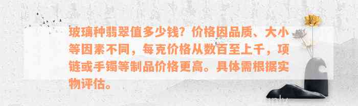 玻璃种翡翠值多少钱？价格因品质、大小等因素不同，每克价格从数百至上千，项链或手镯等制品价格更高。具体需根据实物评估。