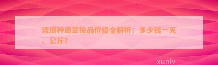 玻璃种翡翠极品价格全解析：多少钱一克、公斤？