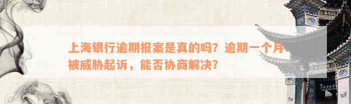 上海银行逾期报案是真的吗？逾期一个月被威胁起诉，能否协商解决？