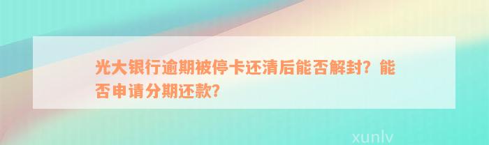 光大银行逾期被停卡还清后能否解封？能否申请分期还款？