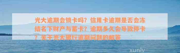 光大逾期会锁卡吗？信用卡逾期是否会冻结名下财产与蓄卡？逾期多久会导致停卡？关于光大银行逾期问题的解答