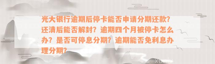 光大银行逾期后停卡能否申请分期还款？还清后能否解封？逾期四个月被停卡怎么办？是否可停息分期？逾期能否免利息办理分期？