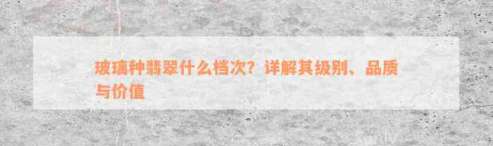 玻璃种翡翠什么档次？详解其级别、品质与价值