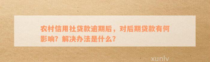 农村信用社贷款逾期后，对后期贷款有何影响？解决办法是什么？