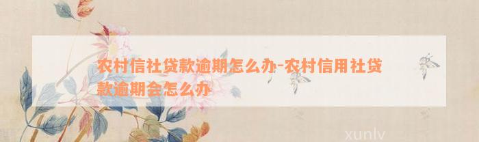 农村信社贷款逾期怎么办-农村信用社贷款逾期会怎么办