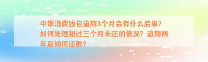 中银消费钱包逾期3个月会有什么后果？如何处理超过三个月未还的情况？逾期两年后如何还款？