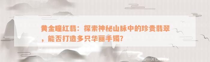 黄金瞳红翡：探索神秘山脉中的珍贵翡翠，能否打造多只华丽手镯？