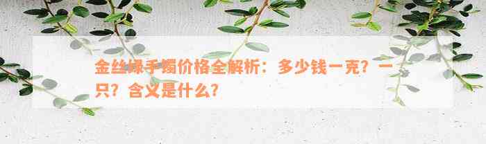 金丝绿手镯价格全解析：多少钱一克？一只？含义是什么？