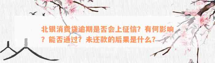 北银消费贷逾期是否会上征信？有何影响？能否通过？未还款的后果是什么？