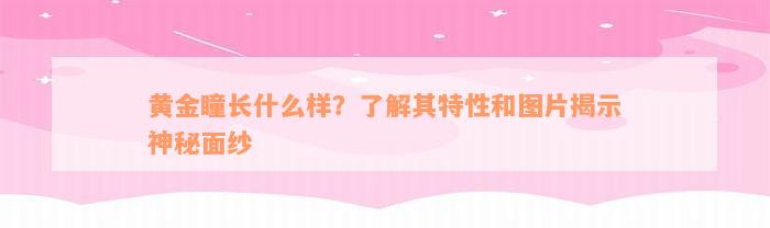 黄金瞳长什么样？了解其特性和图片揭示神秘面纱