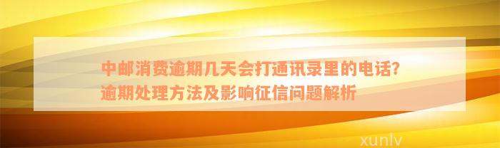 中邮消费逾期几天会打通讯录里的电话？逾期处理方法及影响征信问题解析