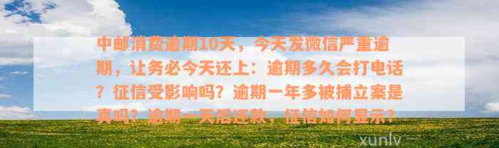 中邮消费逾期10天，今天发微信严重逾期，让务必今天还上：逾期多久会打电话？征信受影响吗？逾期一年多被捕立案是真吗？逾期一天后还款，征信如何显示？