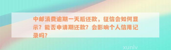 中邮消费逾期一天后还款，征信会如何显示？能否申请期还款？会影响个人信用记录吗？