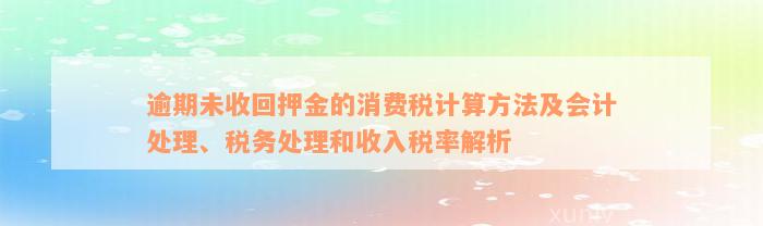 逾期未收回押金的消费税计算方法及会计处理、税务处理和收入税率解析