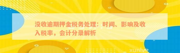 没收逾期押金税务处理：时间、影响及收入税率，会计分录解析