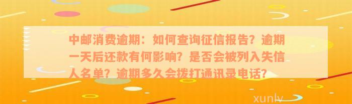 中邮消费逾期：如何查询征信报告？逾期一天后还款有何影响？是否会被列入失信人名单？逾期多久会拨打通讯录电话？