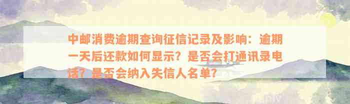 中邮消费逾期查询征信记录及影响：逾期一天后还款如何显示？是否会打通讯录电话？是否会纳入失信人名单？