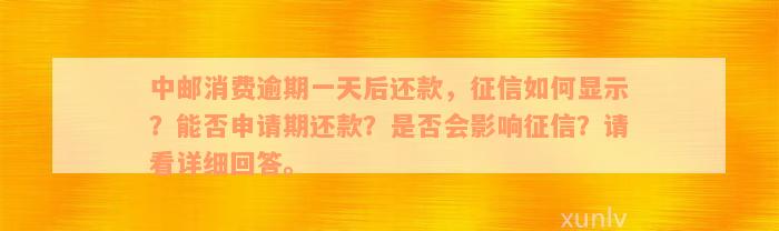 中邮消费逾期一天后还款，征信如何显示？能否申请期还款？是否会影响征信？请看详细回答。