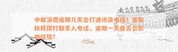 中邮消费逾期几天会打通讯录电话？客服称将拨打联系人电话，逾期一天是否会影响征信？