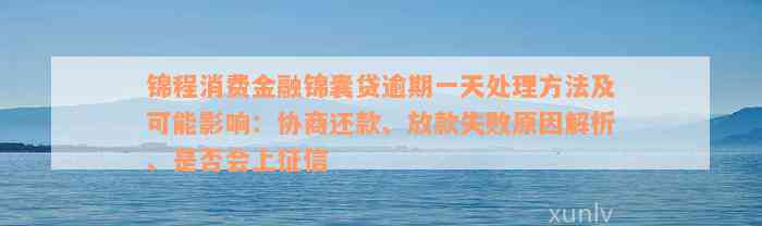 锦程消费金融锦囊贷逾期一天处理方法及可能影响：协商还款、放款失败原因解析、是否会上征信