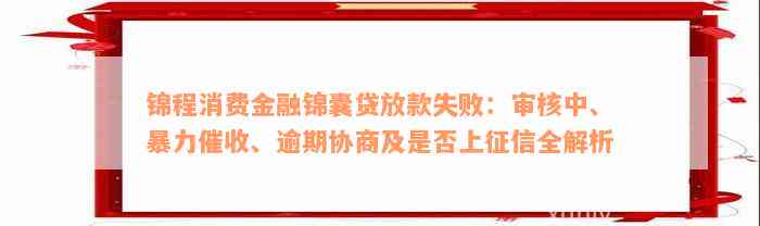 锦程消费金融锦囊贷放款失败：审核中、暴力催收、逾期协商及是否上征信全解析