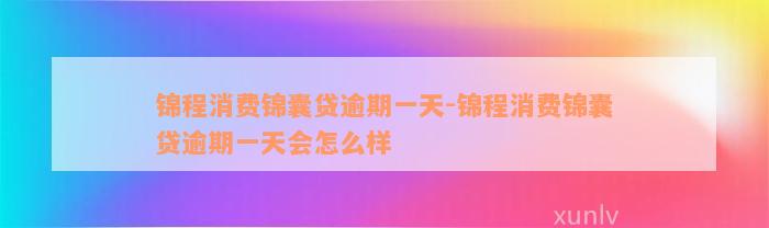 锦程消费锦囊贷逾期一天-锦程消费锦囊贷逾期一天会怎么样