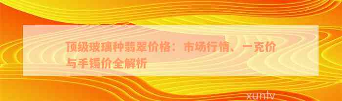 顶级玻璃种翡翠价格：市场行情、一克价与手镯价全解析