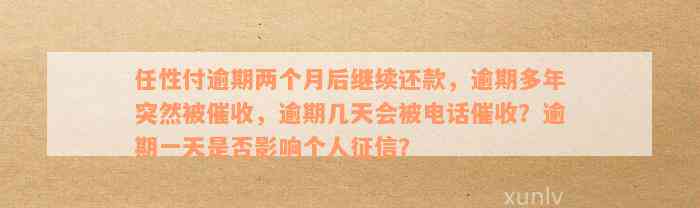 任性付逾期两个月后继续还款，逾期多年突然被催收，逾期几天会被电话催收？逾期一天是否影响个人征信？